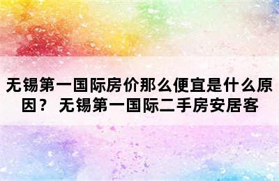 无锡第一国际房价那么便宜是什么原因？ 无锡第一国际二手房安居客